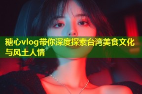 糖心vlog带你深度探索台湾美食文化与风土人情