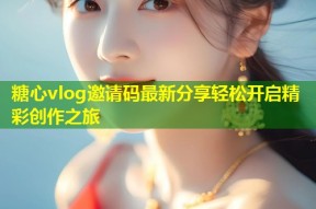 糖心vlog邀请码最新分享轻松开启精彩创作之旅