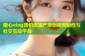 糖心vlog唐伯虎国产原创视频制作与社交互动平台