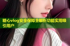糖心vlog安全保障全解析功能实用吸引用户