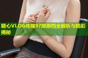 糖心VLOG传媒97部原档全解析与精彩揭秘