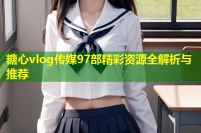 糖心vlog传媒97部精彩资源全解析与推荐