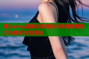 糖心vlog直播全攻略轻松掌握观看技巧与精彩内容体验