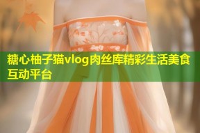 糖心柚子猫vlog肉丝库精彩生活美食互动平台