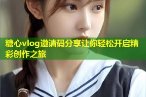 糖心vlog邀请码分享让你轻松开启精彩创作之旅