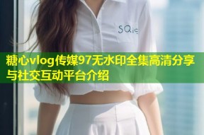糖心vlog传媒97无水印全集高清分享与社交互动平台介绍
