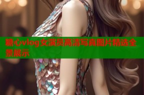 糖心vlog女演员高清写真图片精选全景展示