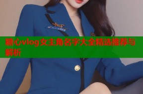 糖心vlog女主角名字大全精选推荐与解析