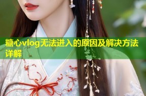糖心vlog无法进入的原因及解决方法详解