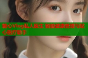 糖心Vlog私人医生 智能健康管理与贴心医疗助手