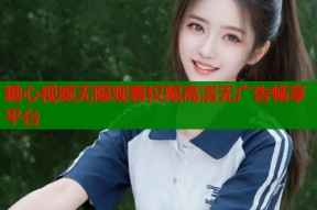 糖心视频无限观看权限高清无广告畅享平台