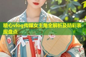 糖心vlog传媒女主角全解析及精彩表现盘点