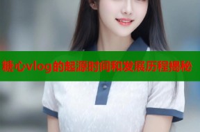 糖心vlog的起源时间和发展历程揭秘