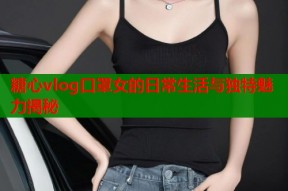 糖心vlog口罩女的日常生活与独特魅力揭秘