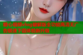 糖心视频vlog破解版全功能高清无广告极速下载体验新升级