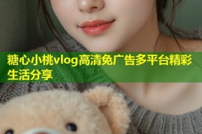 糖心小桃vlog高清免广告多平台精彩生活分享