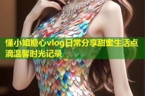 懂小姐糖心vlog日常分享甜蜜生活点滴温馨时光记录