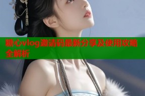 糖心vlog邀请码最新分享及使用攻略全解析
