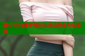 糖心Vlog秦梦精彩生活记录全方位呈现