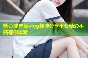 糖心成年版vlog趣味分享平台精彩不断等你体验