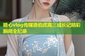 糖心vlog传媒唐伯虎高三成长记精彩瞬间全纪录