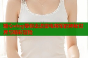 糖心vlog带你走进雷电将军的神秘世界与精彩冒险