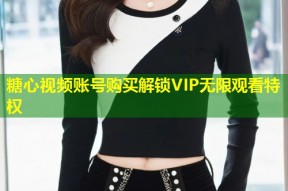 糖心视频账号购买解锁VIP无限观看特权