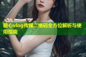 糖心vlog传媒二维码全方位解析与使用指南