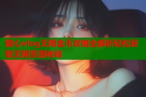 糖心vlog无限金币攻略全解析轻松获取无限资源秘籍