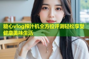 糖心vlog榨汁机全方位评测轻松享受健康美味生活