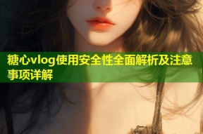 糖心vlog使用安全性全面解析及注意事项详解