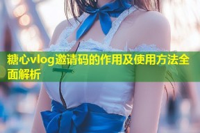 糖心vlog邀请码的作用及使用方法全面解析