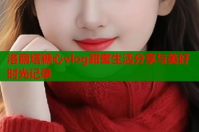 洛丽塔糖心vlog甜蜜生活分享与美好时光记录