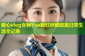 糖心vlog女神Yua粉红纱裙甜美日常生活全记录
