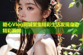 糖心Vlog同城聚集精彩生活发现身边精彩瞬间