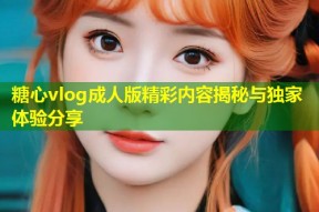 糖心vlog成人版精彩内容揭秘与独家体验分享