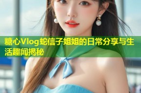 糖心Vlog蛇信子姐姐的日常分享与生活趣闻揭秘