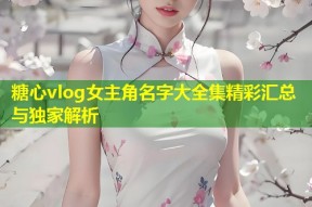 糖心vlog女主角名字大全集精彩汇总与独家解析