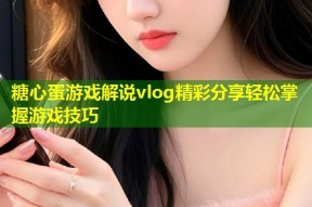 糖心蛋游戏解说vlog精彩分享轻松掌握游戏技巧