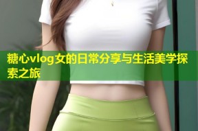 糖心vlog女的日常分享与生活美学探索之旅