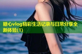 糖心vlog精彩生活记录与日常分享全新体验(1)