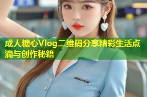 成人糖心Vlog二维码分享精彩生活点滴与创作秘籍