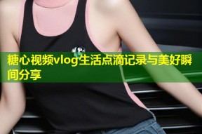 糖心视频vlog生活点滴记录与美好瞬间分享