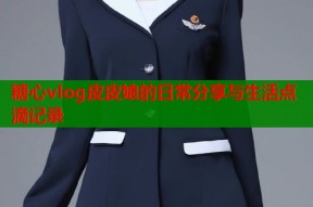 糖心vlog皮皮娘的日常分享与生活点滴记录