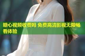 糖心视频收费吗 免费高清影视无限畅看体验