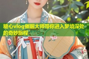糖心vlog催眠大师带你进入梦境深处的奇妙旅程