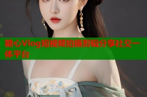 糖心Vlog短视频拍摄剪辑分享社交一体平台