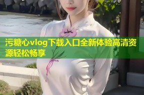 污糖心vlog下载入口全新体验高清资源轻松畅享