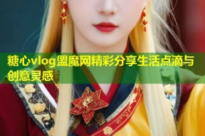 糖心vlog盟魔网精彩分享生活点滴与创意灵感