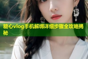 糖心vlog手机解绑详细步骤全攻略揭秘